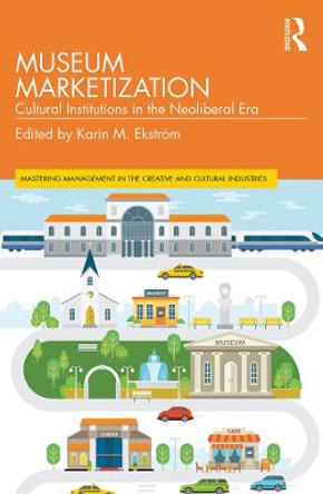 Museum Marketization: Cultural Institutions in the Neoliberal Era by Karin M. Ekstroem