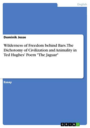 Wilderness of Freedom Behind Bars. the Dichotomy of Civilization and Animality in Ted Hughes' Poem the Jaguar by Dominik Jesse 9783668457966