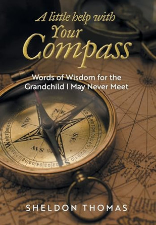 A Little Help With Your Compass: Words of Wisdom for the Grandchild I May Never Meet by Sheldon Thomas 9781038304094