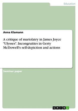 A critique of mariolatry in James Joyce Ulysses. Incongruities in Gerty McDowell's self-depiction and actions by Anna Klamann 9783668582385