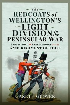 The Redcoats of Wellington's Light Division in the Peninsular War: Unpublished and Rare Memoirs of the 52nd Regiment of Foot by Gareth Glover