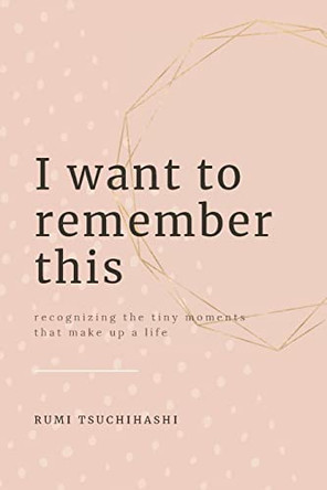 I Want To Remember This: Recognizing The Tiny Moments That Make Up A Life by Rumi Tsuchihashi 9781088005088