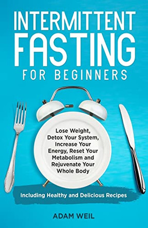 Intermittent Fasting for Beginners: Lose Weight, Detox Your System, Increase Your Energy, Reset Your Metabolism and Rejuvenate Your Whole Body, Including Healthy and Delicious Recipes by Adam Weil 9781088055076