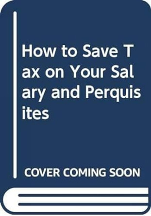 How to Save Tax on Your Salary and Perquisites by R. N. Lakhotia 9788170945451