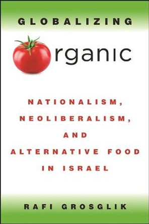 Globalizing Organic: Nationalism, Neoliberalism, and Alternative Food in Israel by Rafi Grosglik