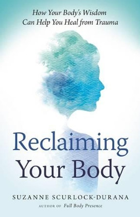 Reclaiming Your Body: How Your Body's Wisdom Can Help You Heal from Trauma by Suzanne Scurlock-Durana 9781608684687