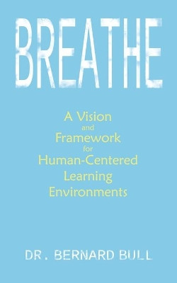 Breathe: A Vision & Framework for Human-Centered Learning Environments by Dr Bernard Bull 9781733320153