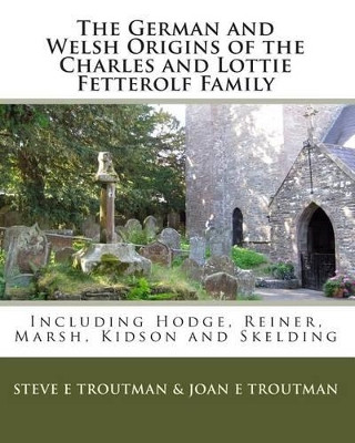 The German and Welsh Origins of the Charles and Lottie Fetterolf Family: Including Hodge, Reiner, Marsh, Kidson and Skelding by Steve E Troutman 9781934597088
