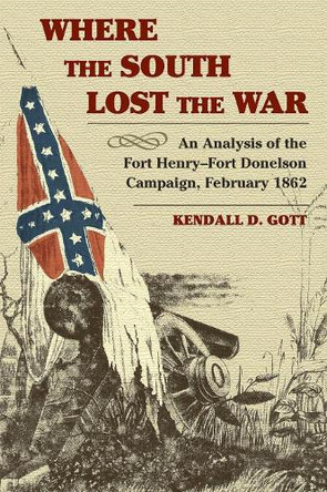 Where the South Lost the War: An Analysis of the Fort Henry-Fort Donelson Campaign, February 1862 by Kendall D. Gott 9780811731607