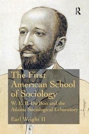 The First American School of Sociology: W.E.B. Du Bois and the Atlanta Sociological Laboratory by Earl Wright II