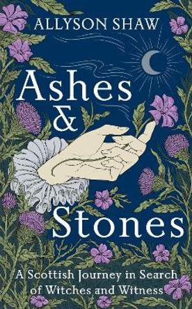 Ashes and Stones: A Scottish Journey in Search of Witches and Witness by Allyson Shaw