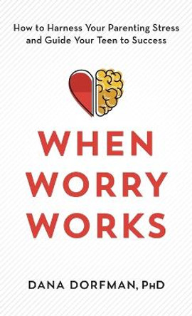 When Worry Works: How to Harness Your Parenting Stress and Guide Your Teen to Success by Dana Dorfman