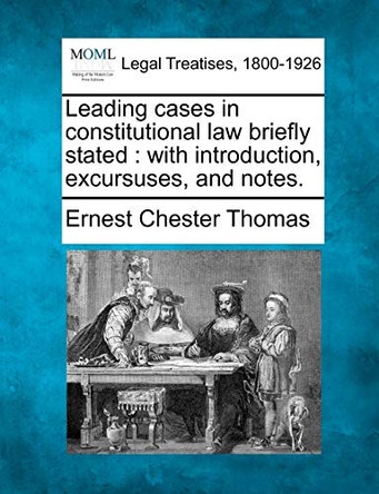 Leading Cases in Constitutional Law Briefly Stated: With Introduction, Excursuses, and Notes. by Ernest Chester Thomas 9781240054206