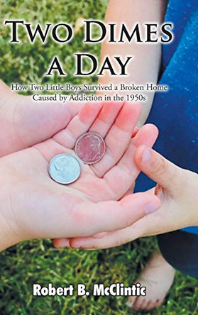 Two Dimes a Day: How Two Little Boys Survived a Broken Home Caused by Addiction in the 1950s by Robert B McClintic 9781098084394