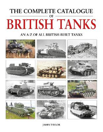 The Complete Catalogue of British Tanks by James Taylor
