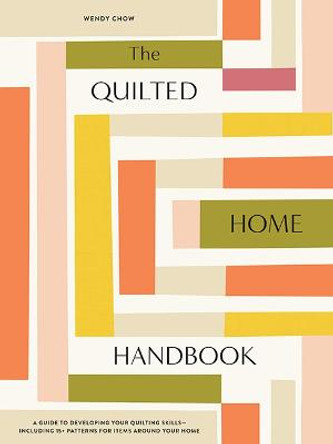 The Quilted Home Handbook: A Guide to Developing Your Quilting Skills Including 15+ Patterns for Items Around Your Home by Wendy Chow
