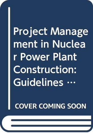 Project Management in Nuclear Power Plant Construction: Guidelines and Experience by International Atomic Energy Agency 9789201222107