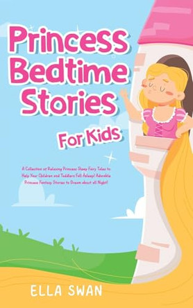 Princess Bedtime Stories For Kids: A Collection of Relaxing Princess Sleep Fairy Tales to Help Your Children and Toddlers Fall Asleep! Adorable Princess Fantasy Stories to Dream about all Night! by Ella Swan 9789925380114