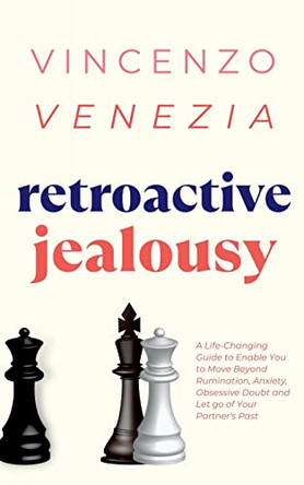 Retroactive Jealousy: A Life-Changing Guide to Enable You to Move Beyond Rumination, Anxiety, Obsessive Doubt and Let go of Your Partner's Past by Vincenzo Venezia 9791281498211