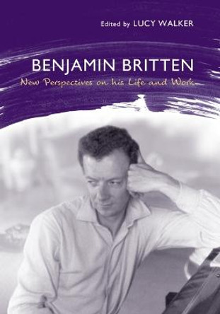 Benjamin Britten: New Perspectives on His Life and Work by Lucy Walker