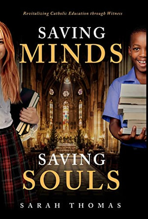 Saving Minds, Saving Souls: Revitalizing Catholic Education Through Witness by Sarah Thomas 9798885042918
