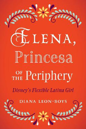 Elena, Princesa of the Periphery: Disney's Flexible Latina Girl by Diana Leon-Boys