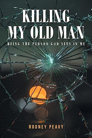 Killing My Old Man; Being the Person God Sees in Me by Rodney Peavy 9798886444773