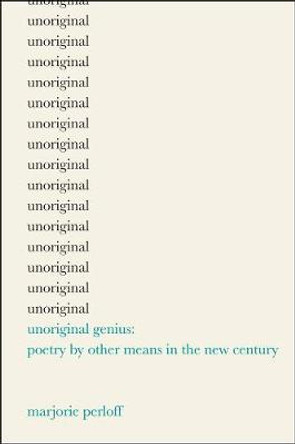 Unoriginal Genius: Poetry by Other Means in the New Century by Marjorie Perloff