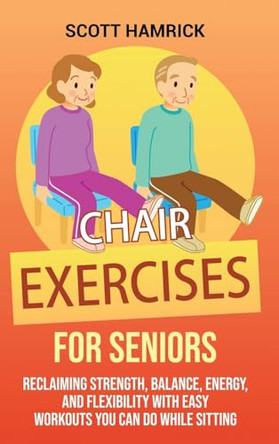 Chair Exercises for Seniors: Reclaiming Strength, Balance, Energy, and Flexibility with Easy Workouts You Can Do While Sitting by Scott Hamrick 9798887651040