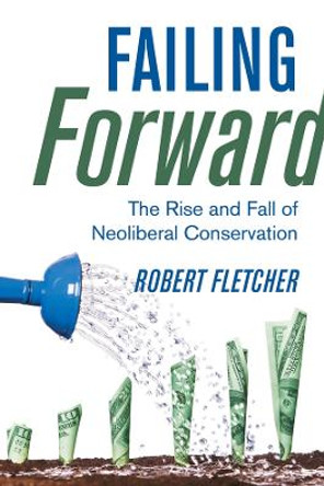 Failing Forward: The Rise and Fall of Neoliberal Conservation by Robert Fletcher