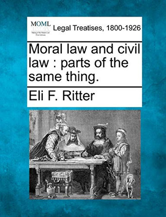 Moral Law and Civil Law: Parts of the Same Thing. by Eli F Ritter 9781240003075