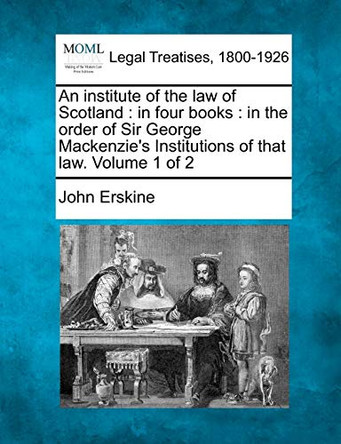 An Institute of the Law of Scotland: In Four Books: In the Order of Sir George MacKenzie's Institutions of That Law. Volume 1 of 2 by John Erskine 9781240004331