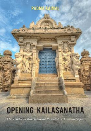 Opening Kailasanatha: The Temple in Kanchipuram Revealed in Time and Space by Padma Kaimal