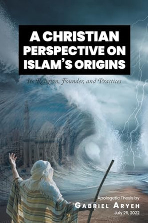 A Christian Perspective on Islam's Origins: Its Religion, Founder, and Practices by Gabriel Aryeh 9798889438243