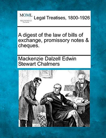 A Digest of the Law of Bills of Exchange, Promissory Notes & Cheques. by MacKenzie Dalzell Edwin Stewar Chalmers 9781240039784