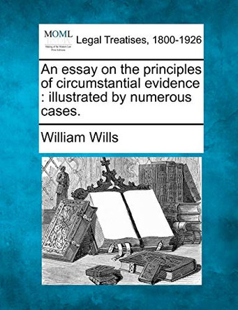 An Essay on the Principles of Circumstantial Evidence: Illustrated by Numerous Cases. by William Wills 9781240039814