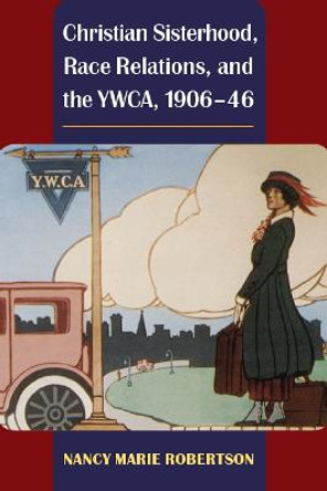 Christian Sisterhood, Race Relations, and the YWCA, 1906-46 by Nancy Robertson