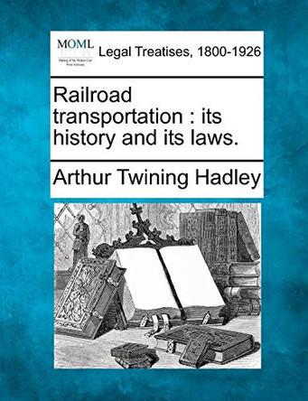 Railroad Transportation: Its History and Its Laws. by Arthur Twining Hadley 9781240106912