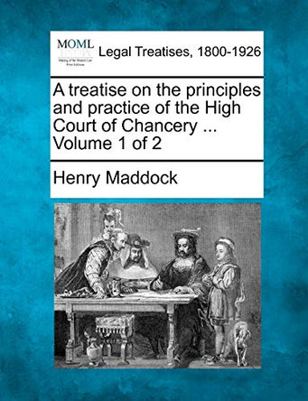 A Treatise on the Principles and Practice of the High Court of Chancery. Volume 1 of 2 by Henry Maddock 9781240048632