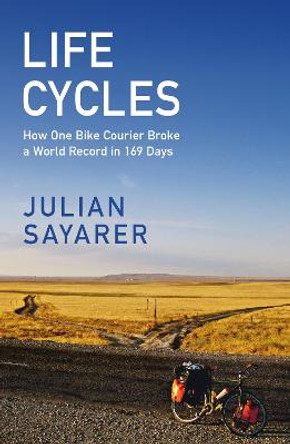 Life Cycles: How One Bike Courier Circumnavigated the Globe In 169 Days and Broke a World Record by Julian Sayarer