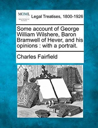 Some Account of George William Wilshere, Baron Bramwell of Hever, and His Opinions: With a Portrait. by Charles Fairfield 9781240055661