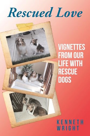 Rescued Love: Vignettes from Our Life with Rescue Dogs by Kenneth Wright 9798890431608