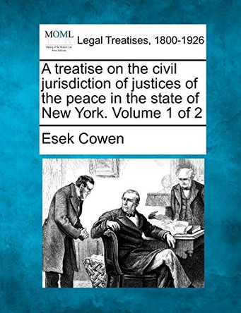 A Treatise on the Civil Jurisdiction of Justices of the Peace in the State of New York. Volume 1 of 2 by Esek Cowen 9781240064618