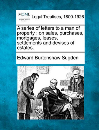 A Series of Letters to a Man of Property, on Sales, Purchases, Mortgages, Leases, Settlements, and Devises of Estates. by Edward Burtenshaw Sugden 9781240085736