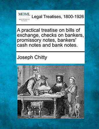 A Practical Treatise on Bills of Exchange, Checks on Bankers, Promissory Notes, Bankers' Cash Notes and Bank Notes. by Joseph Chitty 9781240098637