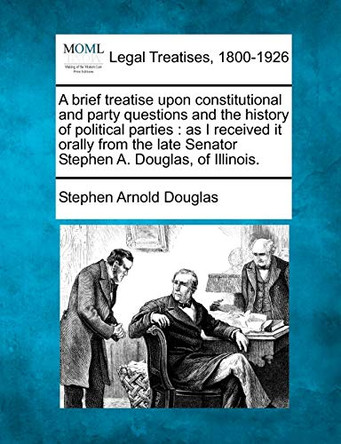 A Brief Treatise Upon Constitutional and Party Questions and the History of Political Parties: As I Received It Orally from the Late Senator Stephen A. Douglas, of Illinois. by Stephen Arnold Douglas 9781240104826