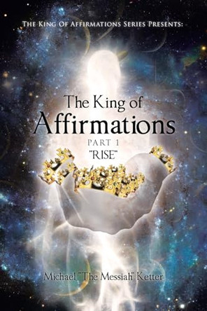 The King of Affirmations: Part 1 "RISE" by Michael The Messiah Ketter 9798891572393