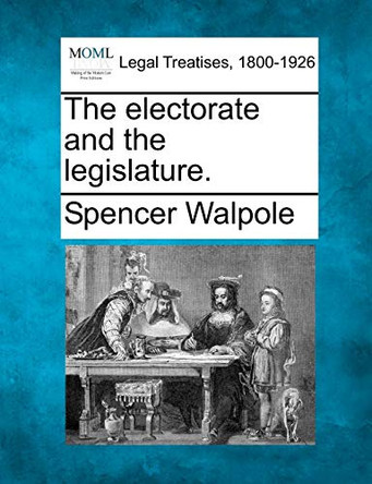 The Electorate and the Legislature. by Spencer Walpole 9781240148738