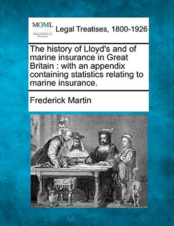 The History of Lloyd's and of Marine Insurance in Great Britain: With an Appendix Containing Statistics Relating to Marine Insurance. by Frederick Martin 9781240152407
