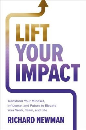 Lift Your Impact: Transform Your Mindset, Influence, and Future to Elevate Your Work, Team, and Life by Richard Newman